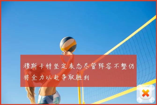 穆斯卡特坚定表态尽管阵容不整仍将全力以赴争取胜利