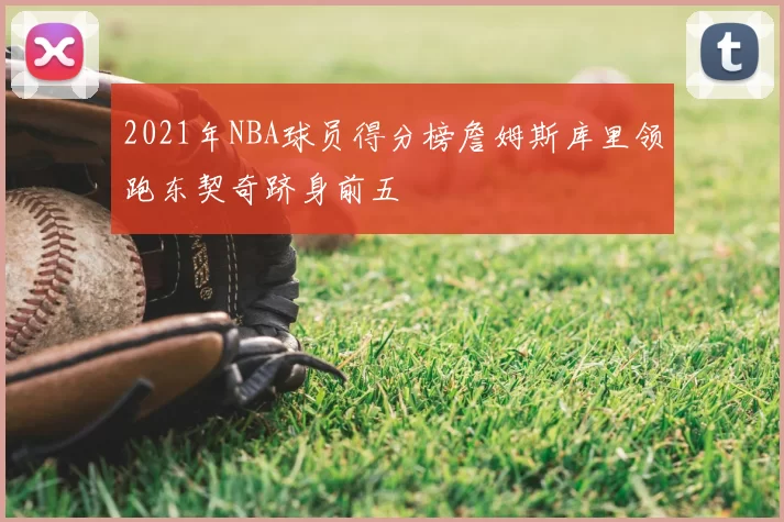 2021年NBA球员得分榜詹姆斯库里领跑东契奇跻身前五