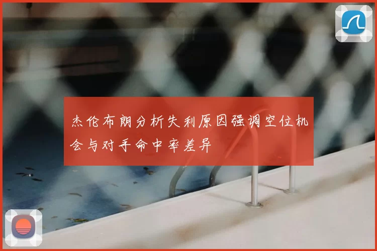 杰伦布朗分析失利原因强调空位机会与对手命中率差异