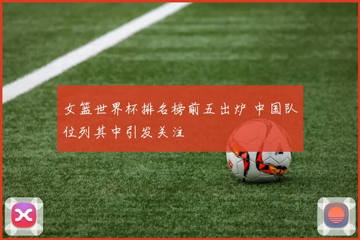 女篮世界杯排名榜前五出炉 中国队位列其中引发关注