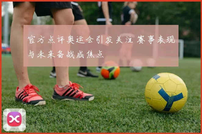 官方点评奥运会引发关注 赛事表现与未来备战成焦点