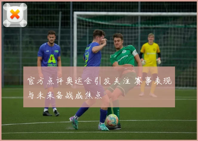 官方点评奥运会引发关注 赛事表现与未来备战成焦点