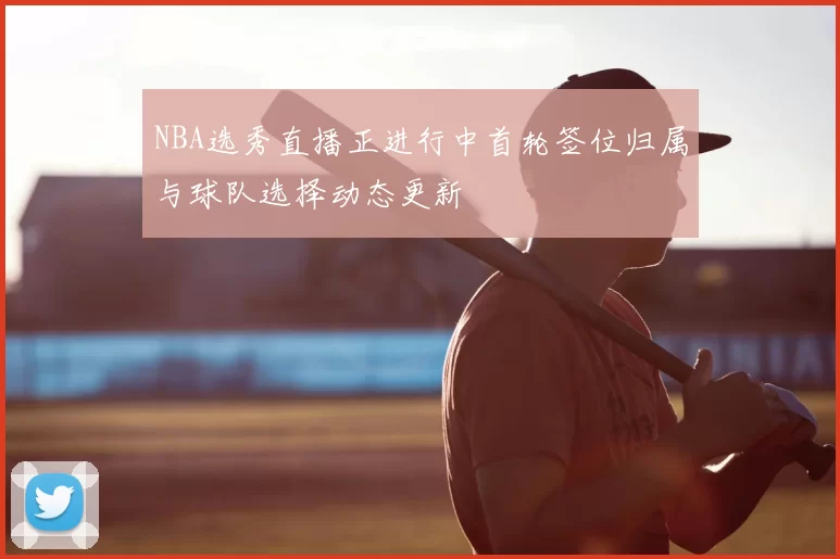 NBA选秀直播正进行中首轮签位归属与球队选择动态更新