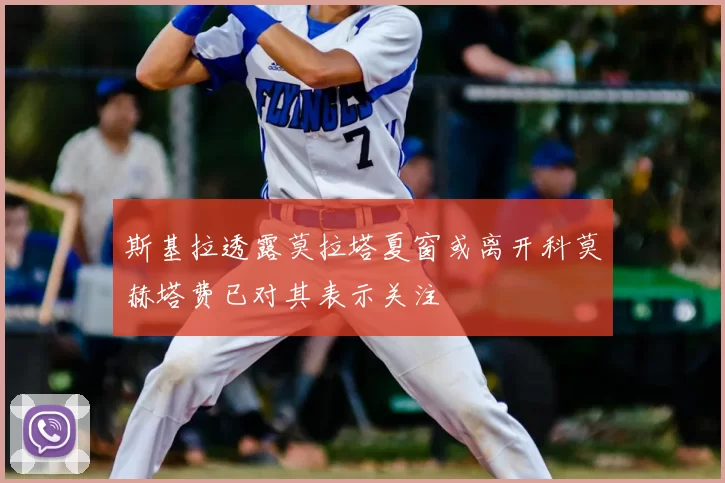 斯基拉透露莫拉塔夏窗或离开科莫赫塔费已对其表示关注