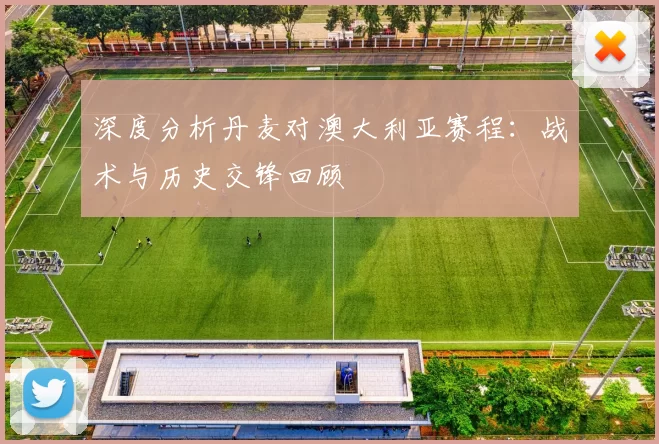 深度分析丹麦对澳大利亚赛程:战术与历史交锋回顾