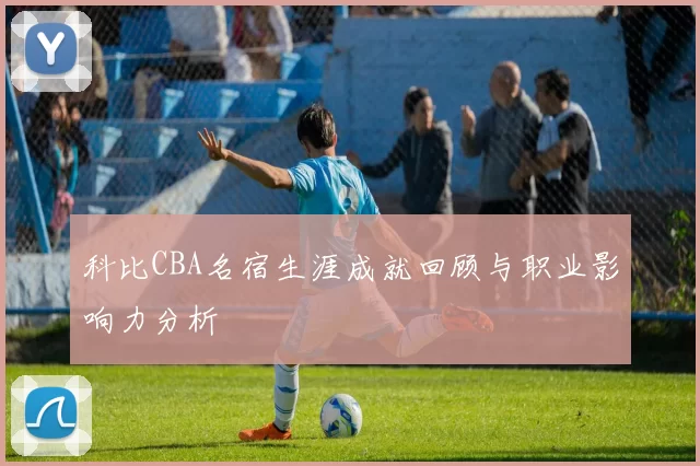 科比CBA名宿生涯成就回顾与职业影响力分析
