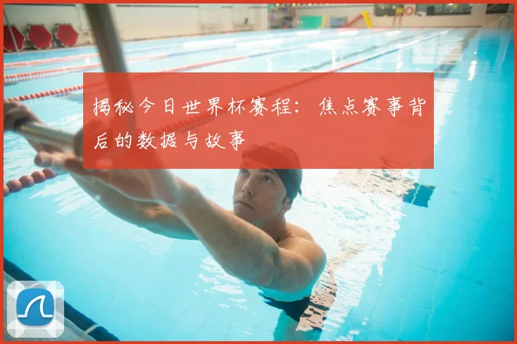 揭秘今日世界杯赛程：焦点赛事背后的数据与故事