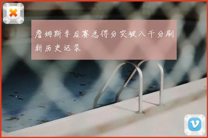 詹姆斯季后赛总得分突破八千分刷新历史记录