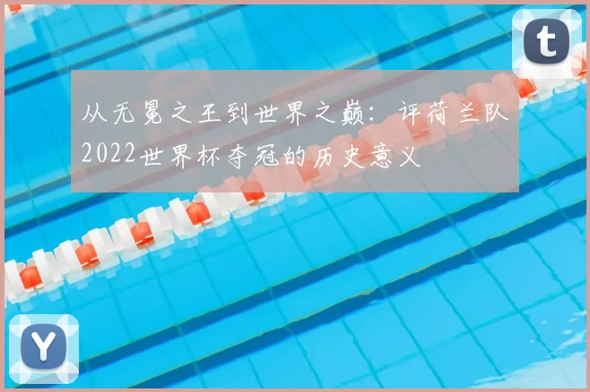 从无冕之王到世界之巅:评荷兰队2022世界杯夺冠的历史意义