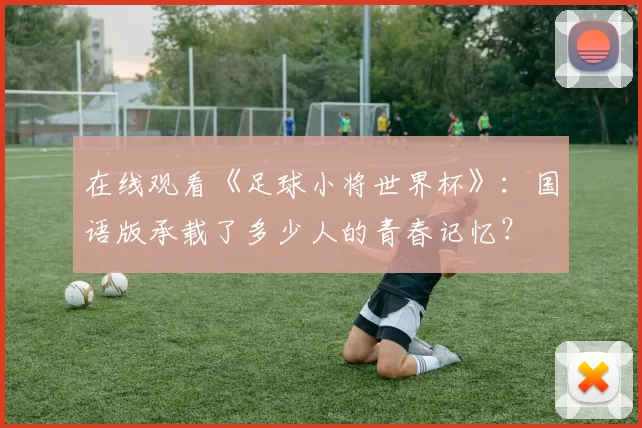 在线观看《足球小将世界杯》:国语版承载了多少人的青春记忆?