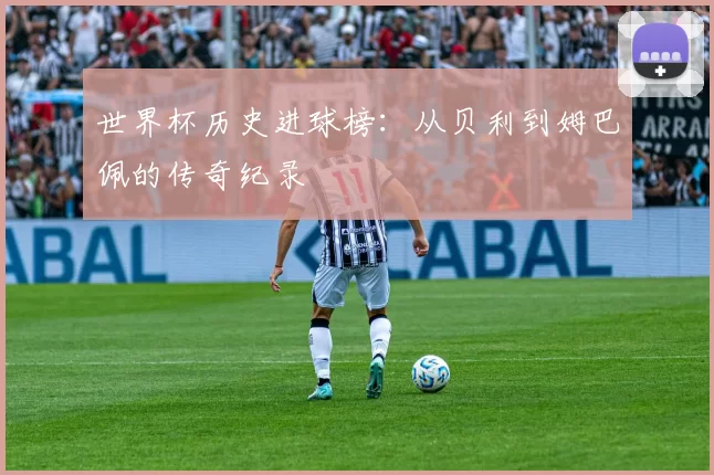 世界杯历史进球榜:从贝利到姆巴佩的传奇纪录