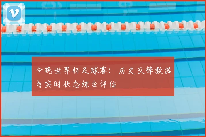 今晚世界杯足球赛：历史交锋数据与实时状态综合评估