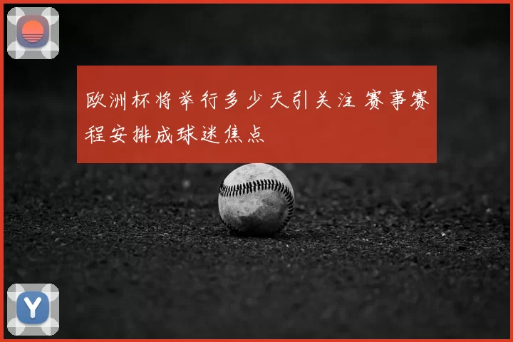 欧洲杯将举行多少天引关注 赛事赛程安排成球迷焦点