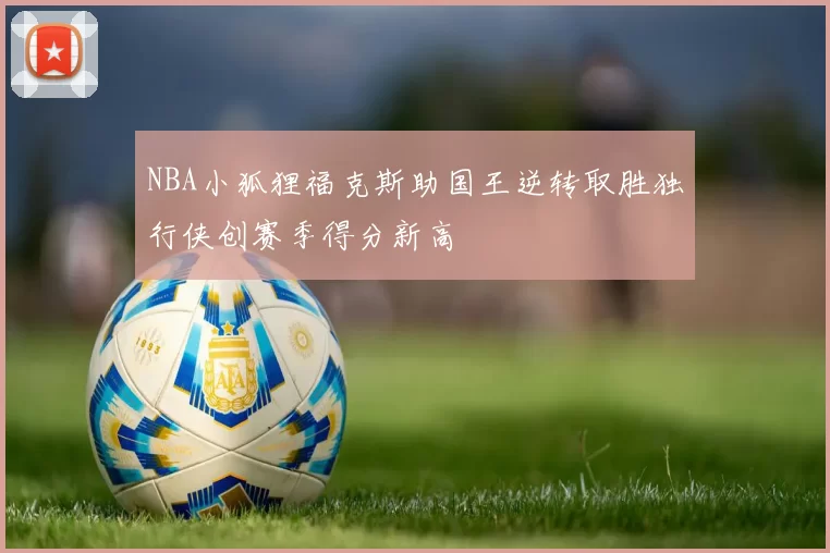 NBA小狐狸福克斯助国王逆转取胜独行侠创赛季得分新高