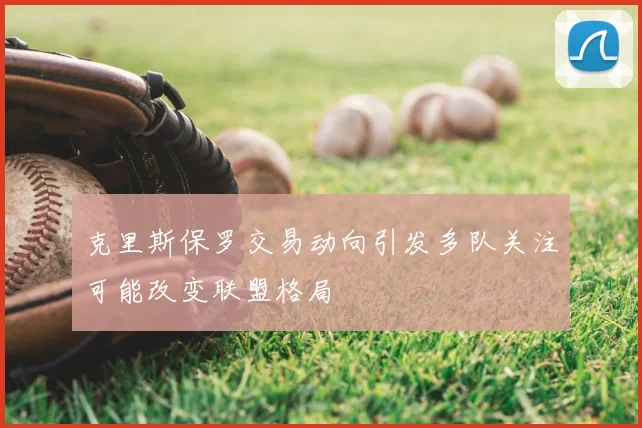 克里斯保罗交易动向引发多队关注可能改变联盟格局
