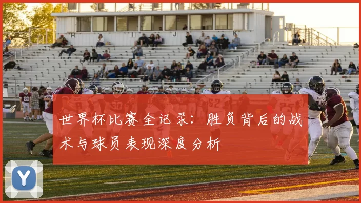 世界杯比赛全记录：胜负背后的战术与球员表现深度分析