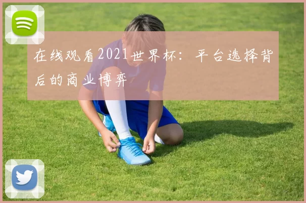 在线观看2021世界杯：平台选择背后的商业博弈