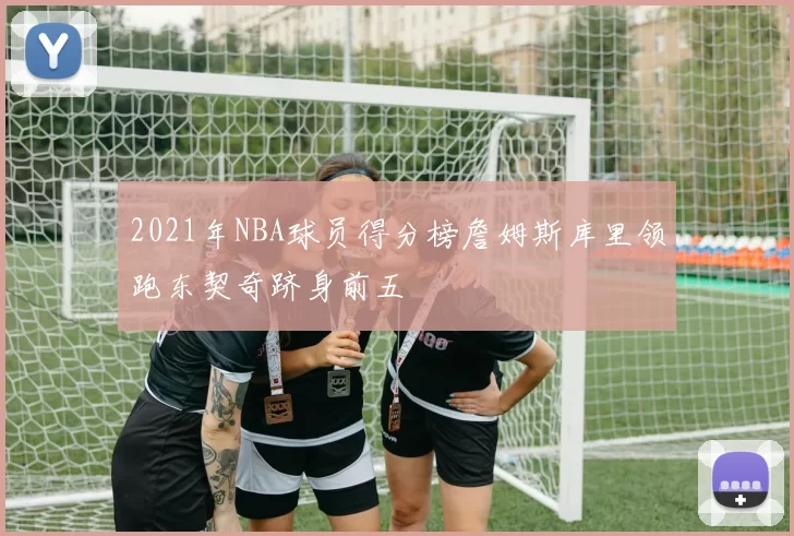 2021年NBA球员得分榜詹姆斯库里领跑东契奇跻身前五