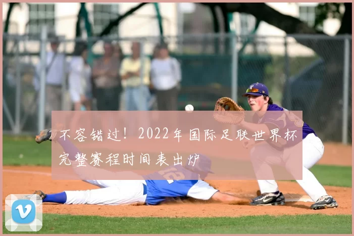 不容错过!2022年国际足联世界杯完整赛程时间表出炉