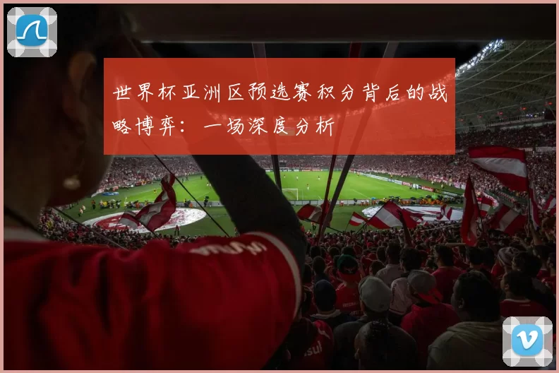 世界杯亚洲区预选赛积分背后的战略博弈：一场深度分析