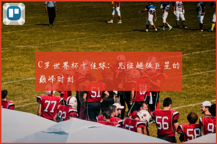 C罗世界杯十佳球:见证超级巨星的巅峰时刻