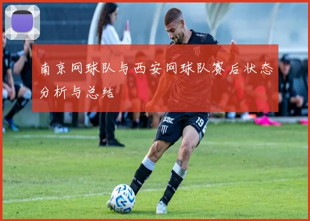 南京网球队与西安网球队赛后状态分析与总结
