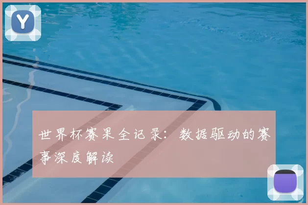 世界杯赛果全记录：数据驱动的赛事深度解读