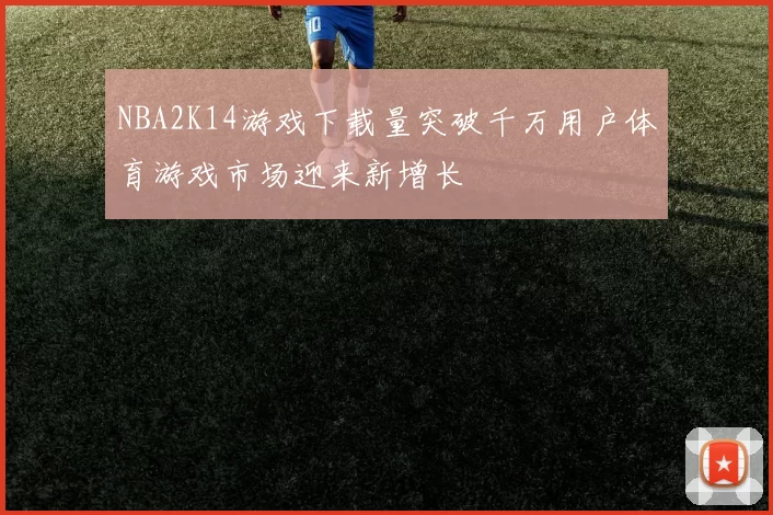 NBA2K14游戏下载量突破千万用户体育游戏市场迎来新增长