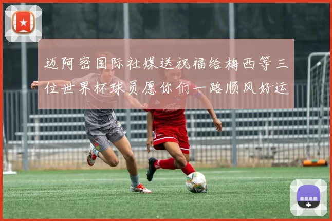 迈阿密国际社媒送祝福给梅西等三位世界杯球员愿你们一路顺风好运常伴