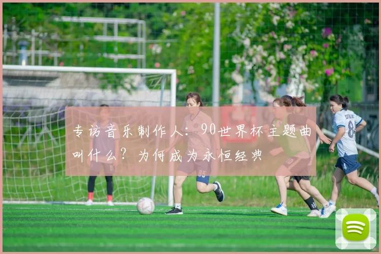专访音乐制作人：90世界杯主题曲叫什么？为何成为永恒经典