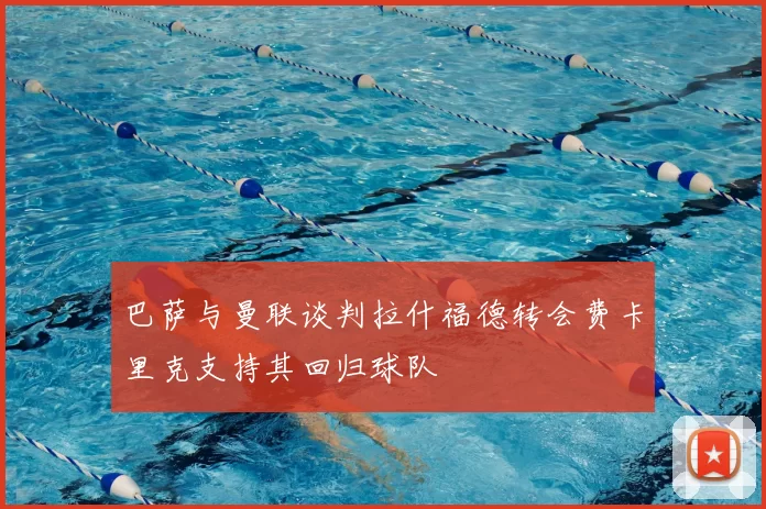 巴萨与曼联谈判拉什福德转会费卡里克支持其回归球队