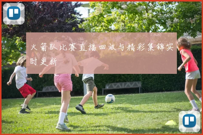 火箭队比赛直播回放与精彩集锦实时更新
