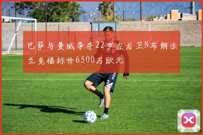 巴萨与曼城争夺22岁左后卫N布朗法兰克福标价6500万欧元