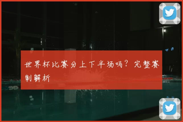 世界杯比赛分上下半场吗？完整赛制解析