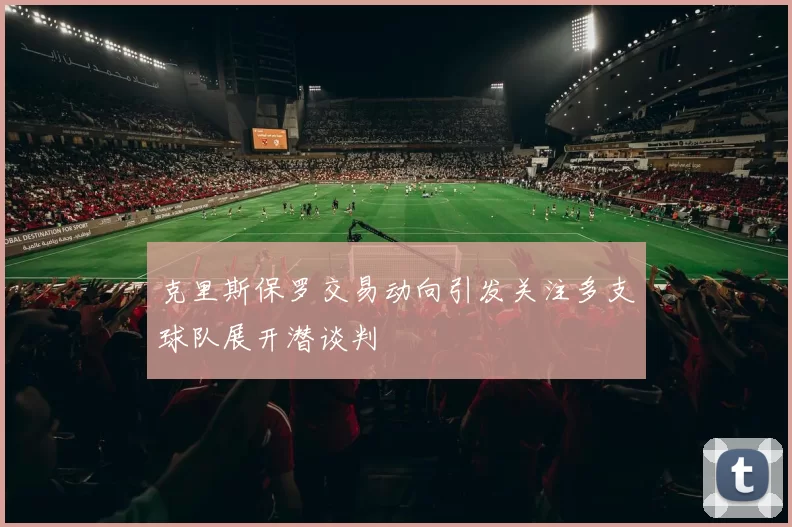 克里斯保罗交易动向引发关注多支球队展开潜谈判