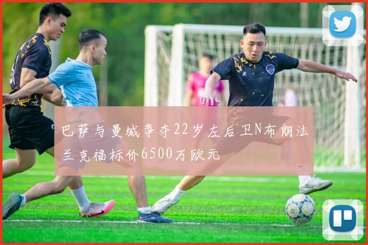 巴萨与曼城争夺22岁左后卫N布朗法兰克福标价6500万欧元