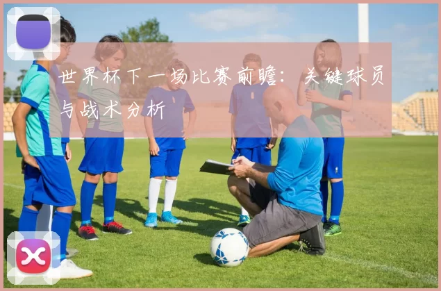 世界杯下一场比赛前瞻：关键球员与战术分析