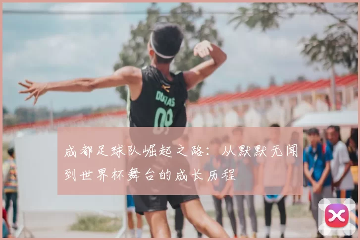 成都足球队崛起之路:从默默无闻到世界杯舞台的成长历程