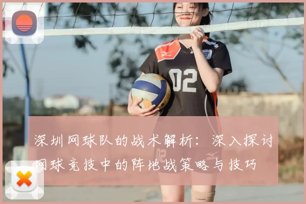 深圳网球队的战术解析：深入探讨网球竞技中的阵地战策略与技巧