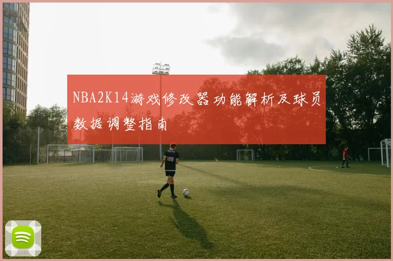 NBA2K14游戏修改器功能解析及球员数据调整指南