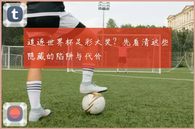 追逐世界杯足彩大奖？先看清这些隐藏的陷阱与代价