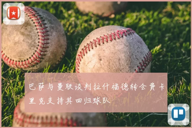 巴萨与曼联谈判拉什福德转会费卡里克支持其回归球队