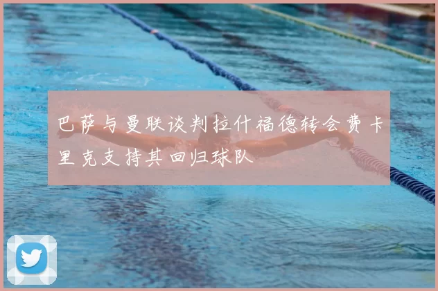 巴萨与曼联谈判拉什福德转会费卡里克支持其回归球队