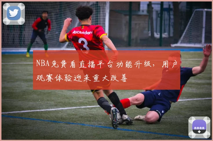 NBA免费看直播平台功能升级,用户观赛体验迎来重大改善