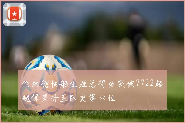 伦纳德快船生涯总得分突破7722超越保罗升至队史第六位