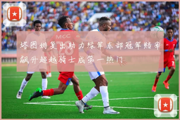 塔图姆复出助力绿军东部冠军赔率飙升超越骑士成第一热门