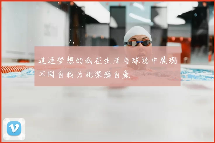 追逐梦想的我在生活与球场中展现不同自我为此深感自豪