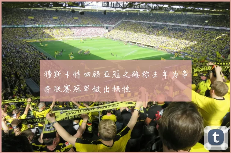 穆斯卡特回顾亚冠之路称去年为争夺联赛冠军做出牺牲