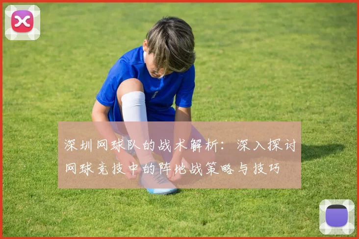 深圳网球队的战术解析：深入探讨网球竞技中的阵地战策略与技巧