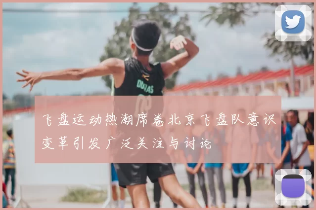 飞盘运动热潮席卷北京飞盘队意识变革引发广泛关注与讨论